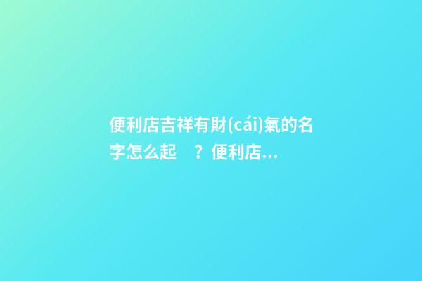 便利店吉祥有財(cái)氣的名字怎么起？便利店名稱大全-第1張-店鋪起名-玄機(jī)派